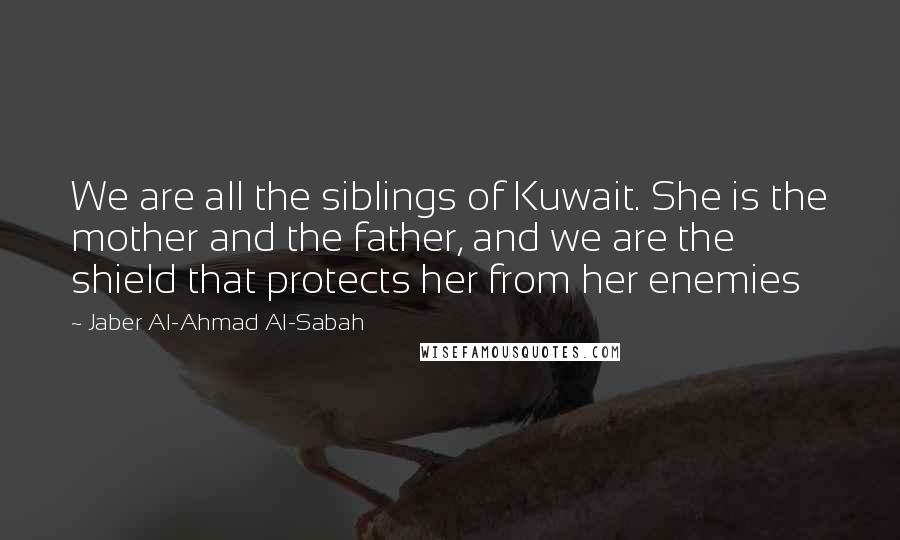 Jaber Al-Ahmad Al-Sabah Quotes: We are all the siblings of Kuwait. She is the mother and the father, and we are the shield that protects her from her enemies