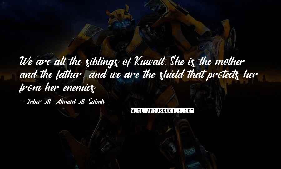 Jaber Al-Ahmad Al-Sabah Quotes: We are all the siblings of Kuwait. She is the mother and the father, and we are the shield that protects her from her enemies