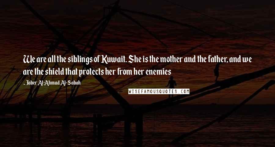 Jaber Al-Ahmad Al-Sabah Quotes: We are all the siblings of Kuwait. She is the mother and the father, and we are the shield that protects her from her enemies