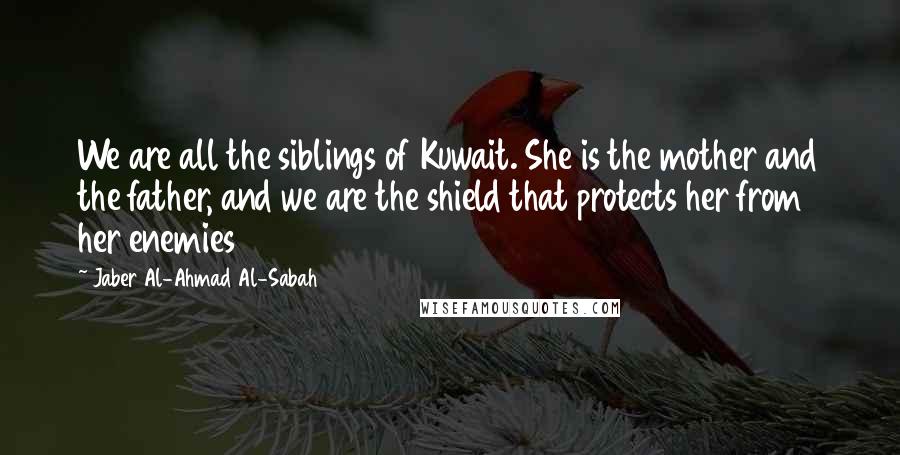 Jaber Al-Ahmad Al-Sabah Quotes: We are all the siblings of Kuwait. She is the mother and the father, and we are the shield that protects her from her enemies