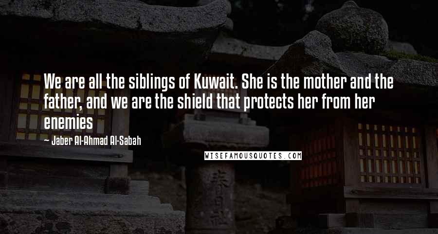 Jaber Al-Ahmad Al-Sabah Quotes: We are all the siblings of Kuwait. She is the mother and the father, and we are the shield that protects her from her enemies