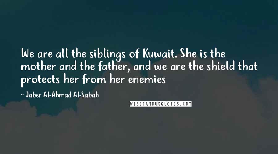 Jaber Al-Ahmad Al-Sabah Quotes: We are all the siblings of Kuwait. She is the mother and the father, and we are the shield that protects her from her enemies