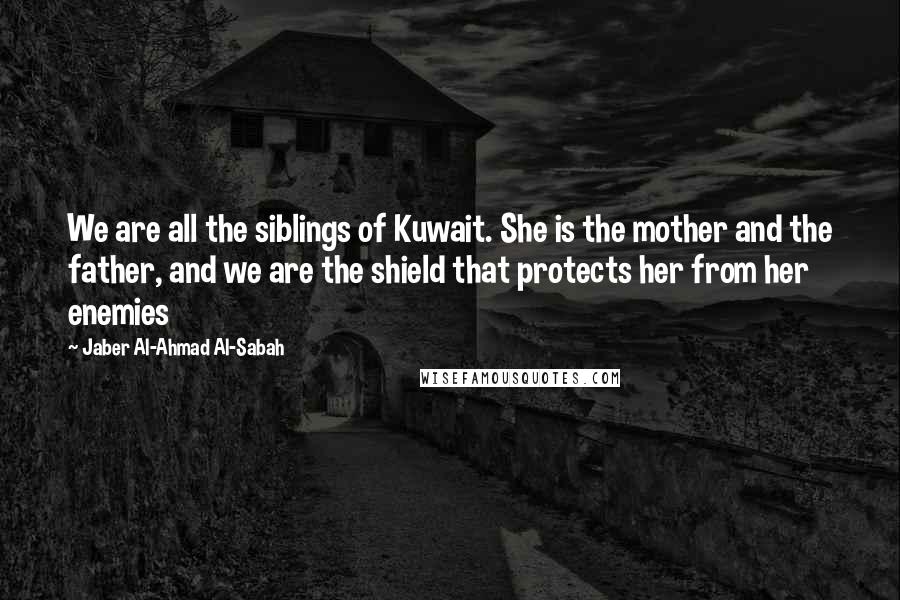 Jaber Al-Ahmad Al-Sabah Quotes: We are all the siblings of Kuwait. She is the mother and the father, and we are the shield that protects her from her enemies