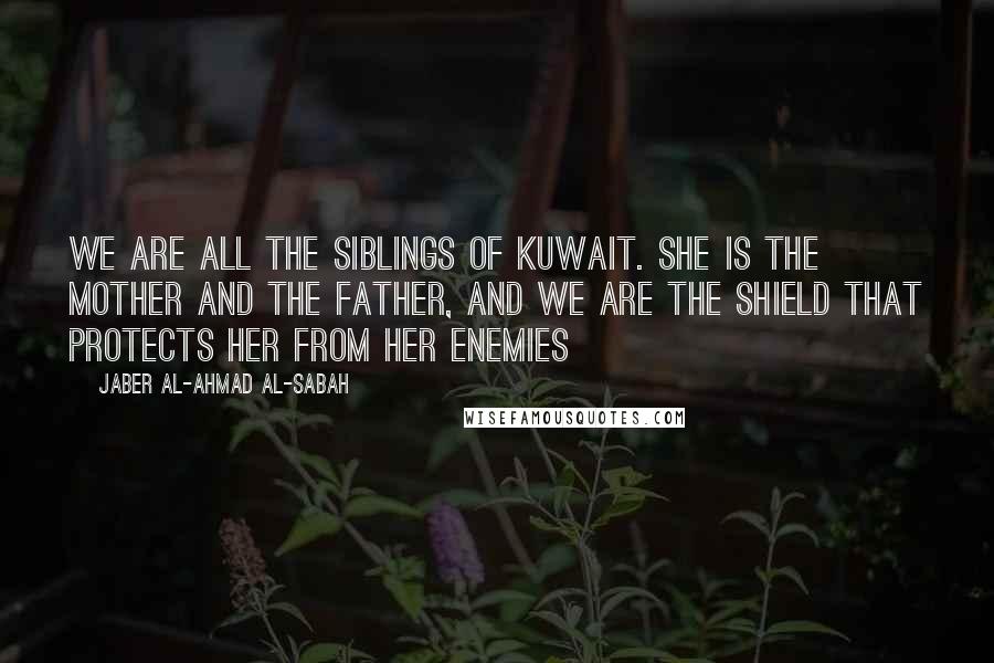 Jaber Al-Ahmad Al-Sabah Quotes: We are all the siblings of Kuwait. She is the mother and the father, and we are the shield that protects her from her enemies