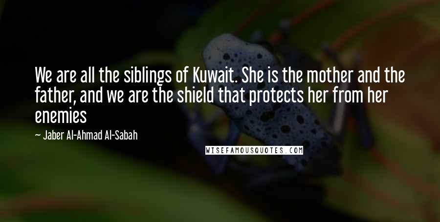 Jaber Al-Ahmad Al-Sabah Quotes: We are all the siblings of Kuwait. She is the mother and the father, and we are the shield that protects her from her enemies