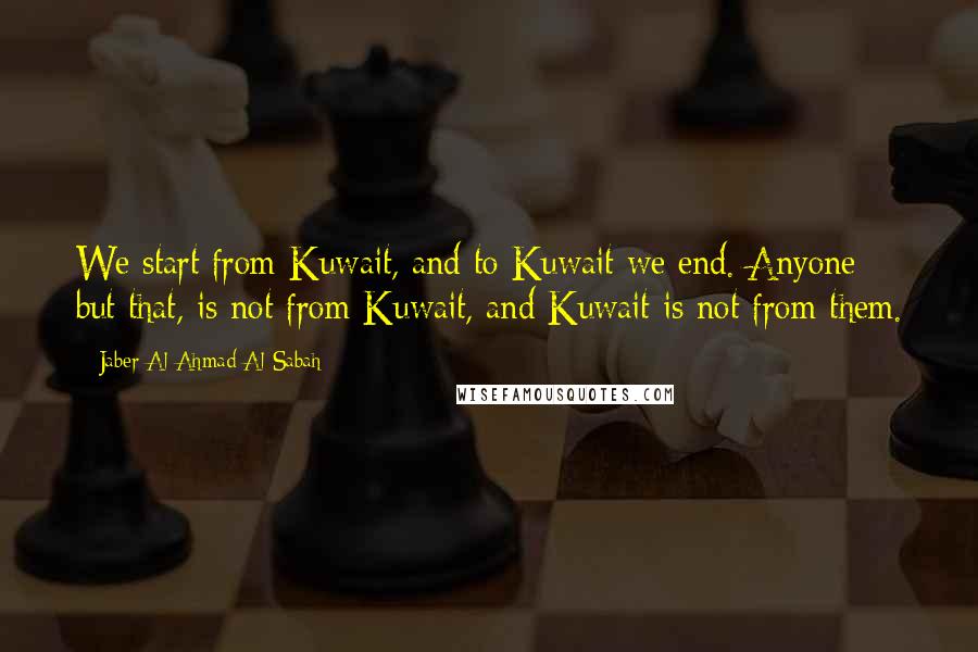 Jaber Al-Ahmad Al-Sabah Quotes: We start from Kuwait, and to Kuwait we end. Anyone but that, is not from Kuwait, and Kuwait is not from them.