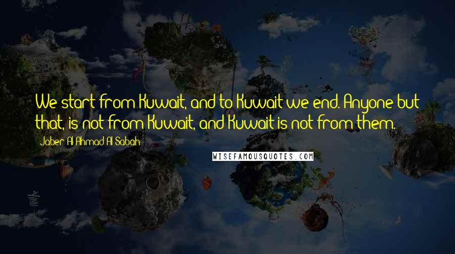 Jaber Al-Ahmad Al-Sabah Quotes: We start from Kuwait, and to Kuwait we end. Anyone but that, is not from Kuwait, and Kuwait is not from them.