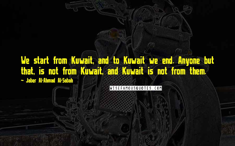 Jaber Al-Ahmad Al-Sabah Quotes: We start from Kuwait, and to Kuwait we end. Anyone but that, is not from Kuwait, and Kuwait is not from them.