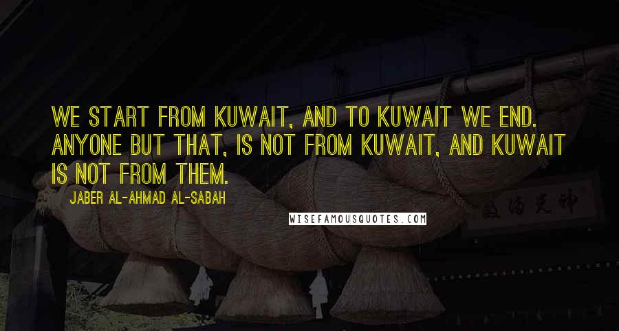 Jaber Al-Ahmad Al-Sabah Quotes: We start from Kuwait, and to Kuwait we end. Anyone but that, is not from Kuwait, and Kuwait is not from them.