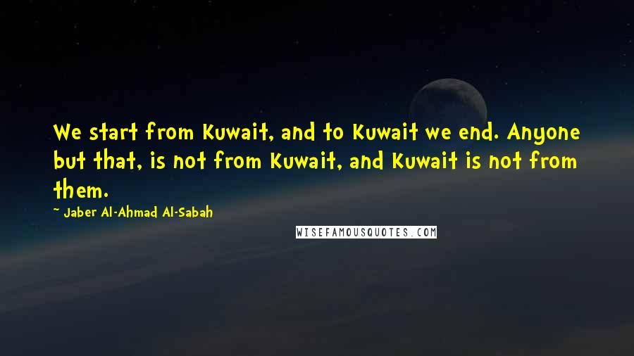 Jaber Al-Ahmad Al-Sabah Quotes: We start from Kuwait, and to Kuwait we end. Anyone but that, is not from Kuwait, and Kuwait is not from them.