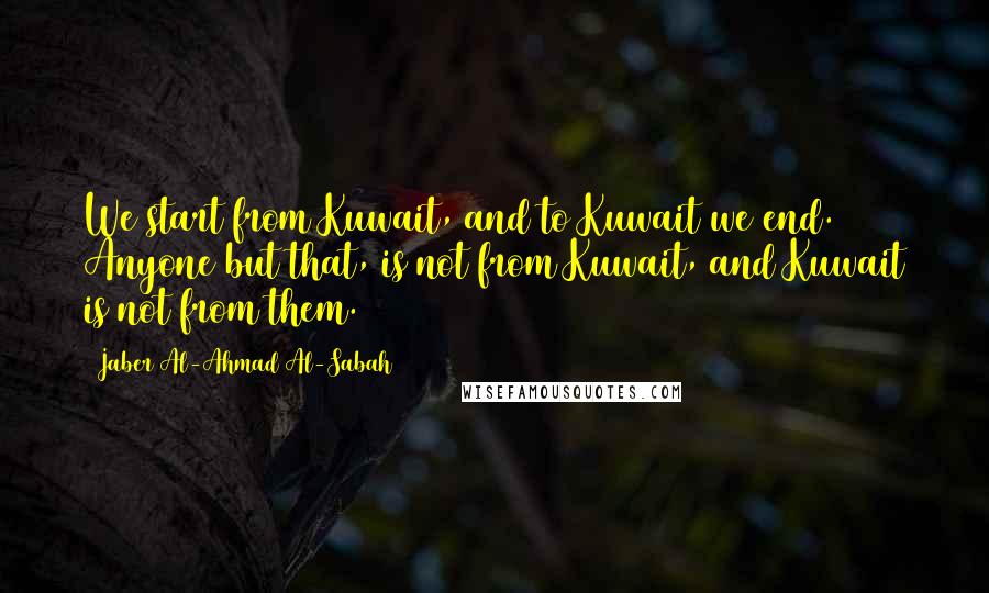 Jaber Al-Ahmad Al-Sabah Quotes: We start from Kuwait, and to Kuwait we end. Anyone but that, is not from Kuwait, and Kuwait is not from them.