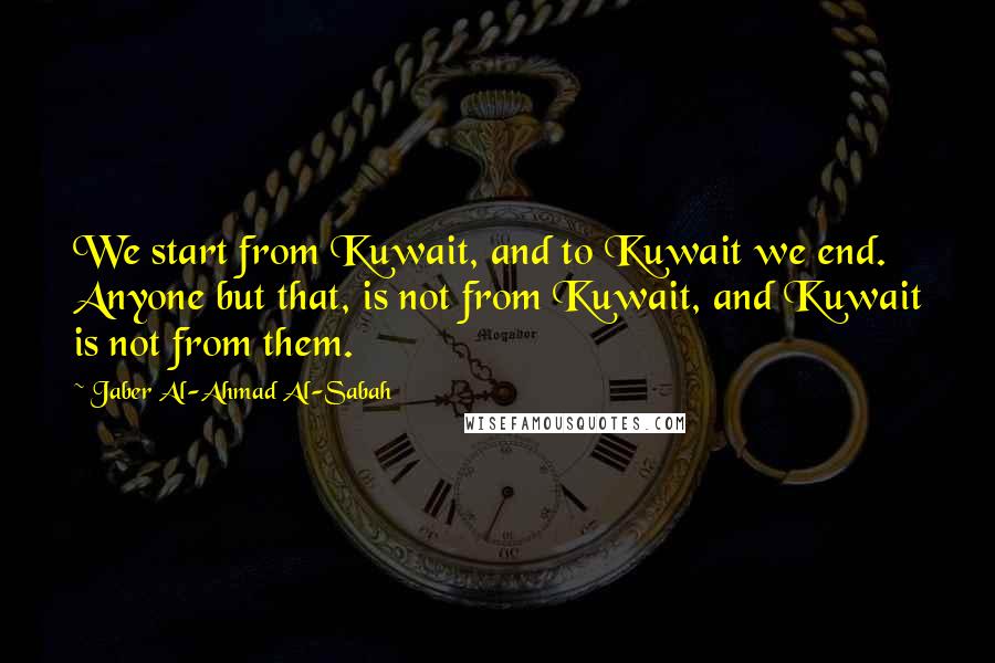 Jaber Al-Ahmad Al-Sabah Quotes: We start from Kuwait, and to Kuwait we end. Anyone but that, is not from Kuwait, and Kuwait is not from them.