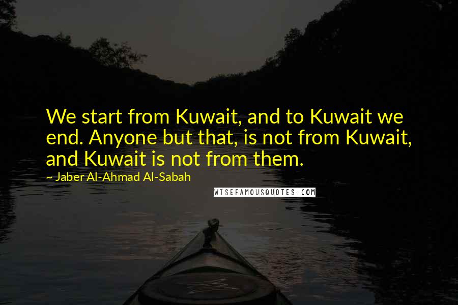 Jaber Al-Ahmad Al-Sabah Quotes: We start from Kuwait, and to Kuwait we end. Anyone but that, is not from Kuwait, and Kuwait is not from them.