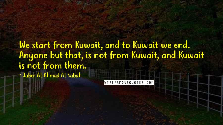 Jaber Al-Ahmad Al-Sabah Quotes: We start from Kuwait, and to Kuwait we end. Anyone but that, is not from Kuwait, and Kuwait is not from them.