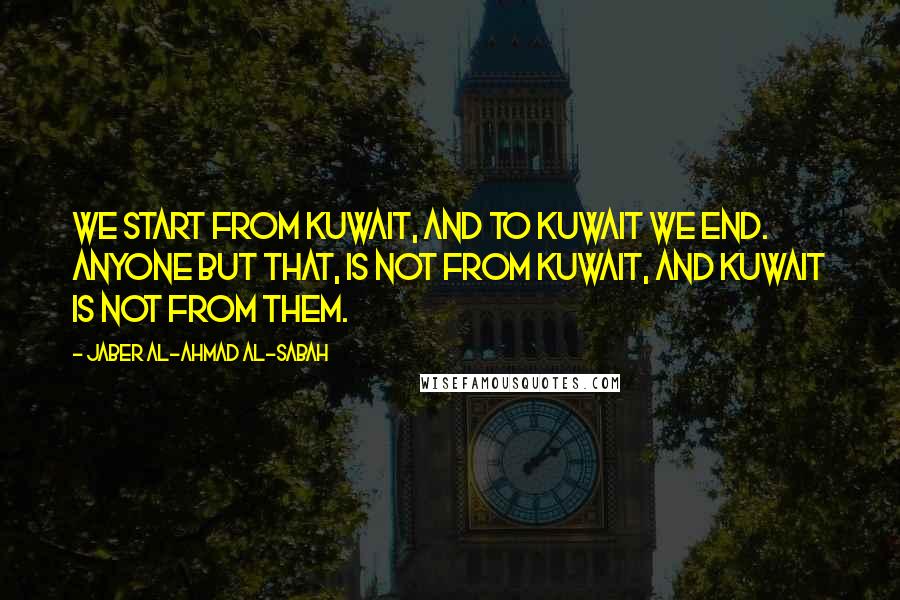 Jaber Al-Ahmad Al-Sabah Quotes: We start from Kuwait, and to Kuwait we end. Anyone but that, is not from Kuwait, and Kuwait is not from them.