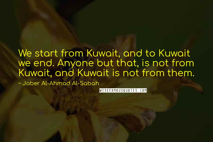 Jaber Al-Ahmad Al-Sabah Quotes: We start from Kuwait, and to Kuwait we end. Anyone but that, is not from Kuwait, and Kuwait is not from them.