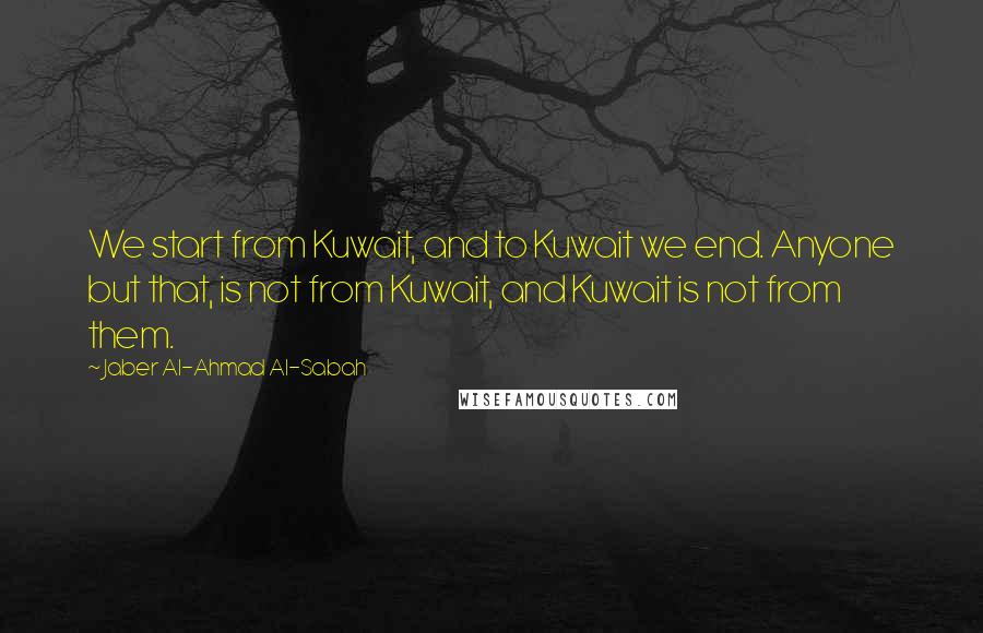 Jaber Al-Ahmad Al-Sabah Quotes: We start from Kuwait, and to Kuwait we end. Anyone but that, is not from Kuwait, and Kuwait is not from them.