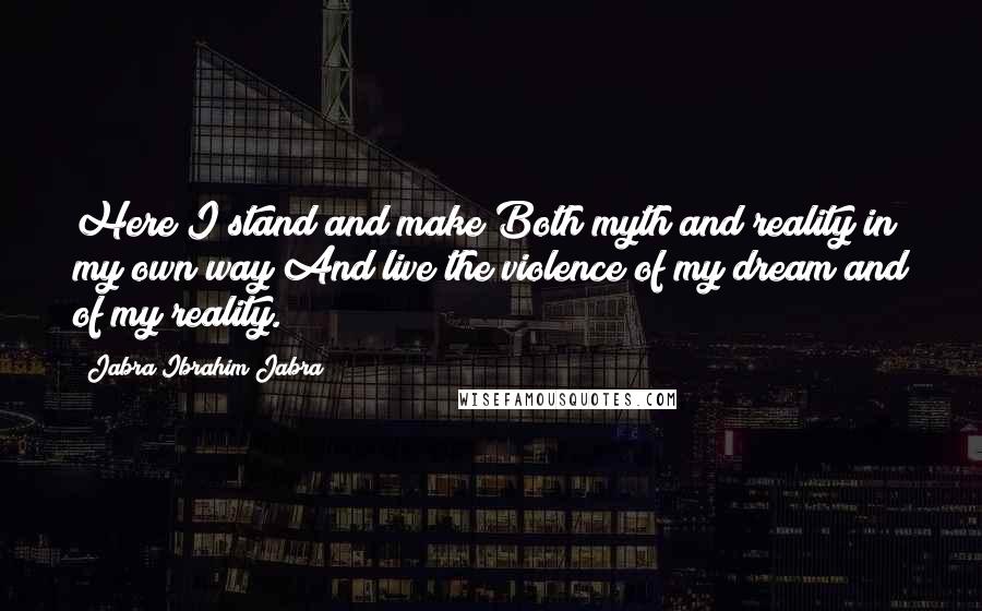 Jabra Ibrahim Jabra Quotes: Here I stand and make Both myth and reality in my own way And live the violence of my dream and of my reality.