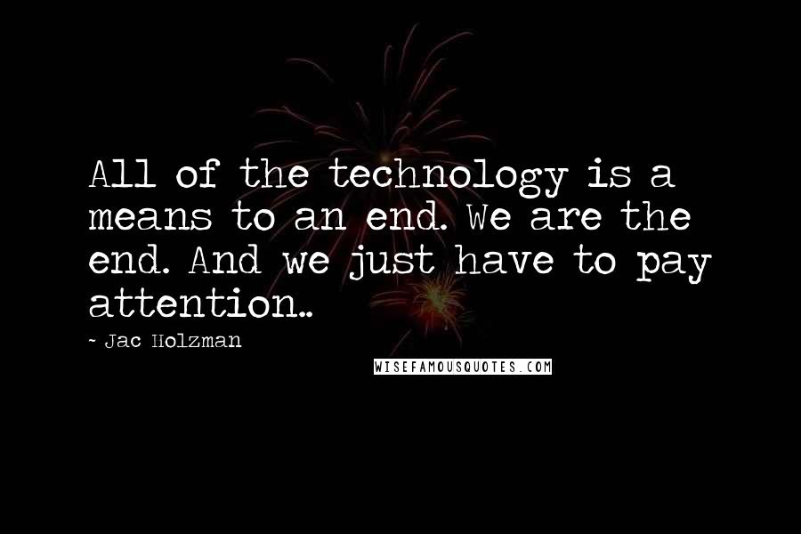 Jac Holzman Quotes: All of the technology is a means to an end. We are the end. And we just have to pay attention..