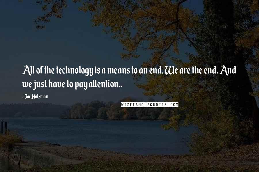 Jac Holzman Quotes: All of the technology is a means to an end. We are the end. And we just have to pay attention..