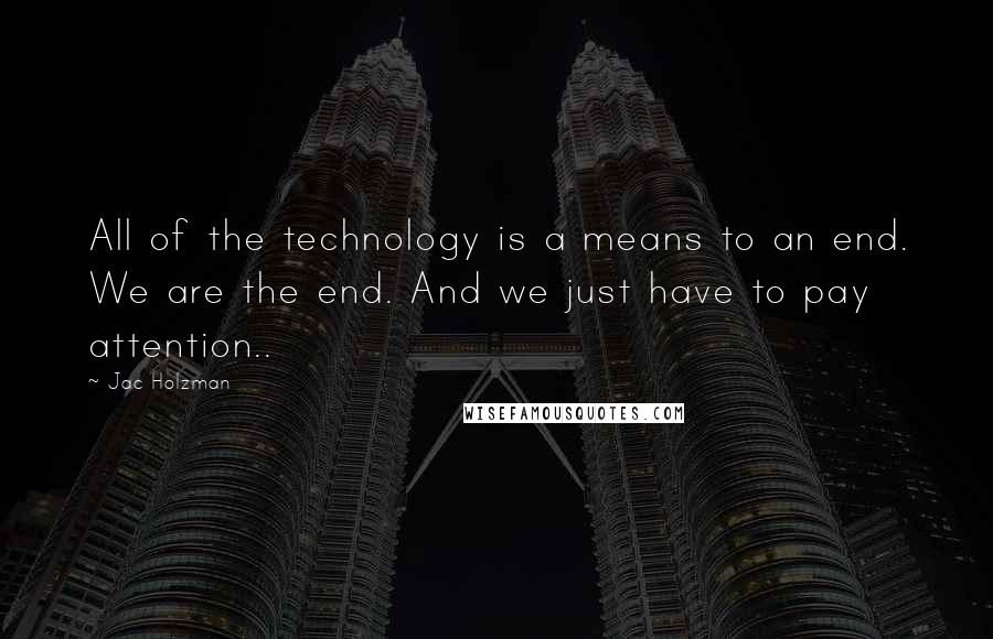 Jac Holzman Quotes: All of the technology is a means to an end. We are the end. And we just have to pay attention..