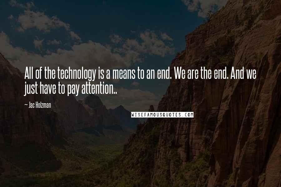 Jac Holzman Quotes: All of the technology is a means to an end. We are the end. And we just have to pay attention..