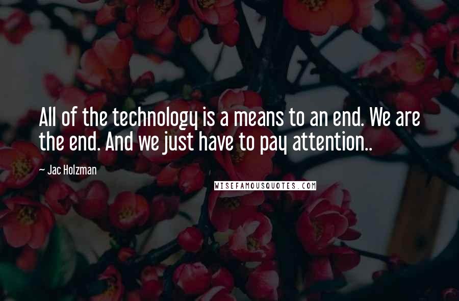 Jac Holzman Quotes: All of the technology is a means to an end. We are the end. And we just have to pay attention..