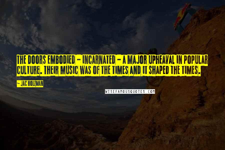 Jac Holzman Quotes: The Doors embodied - incarnated - a major upheaval in popular culture. Their music was of the times and it shaped the times.