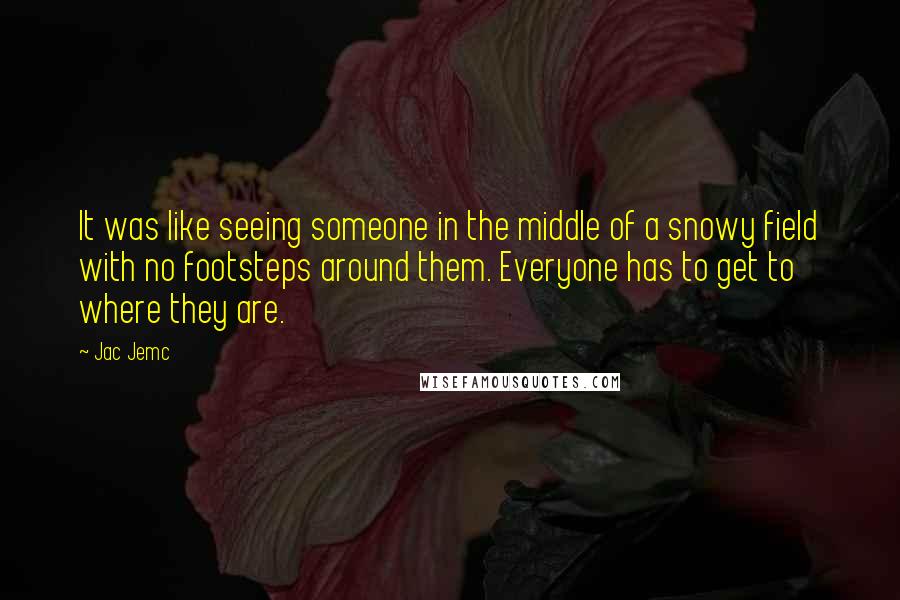 Jac Jemc Quotes: It was like seeing someone in the middle of a snowy field with no footsteps around them. Everyone has to get to where they are.