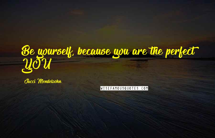 Jacci Mendelsohn Quotes: Be yourself, because you are the perfect YOU!