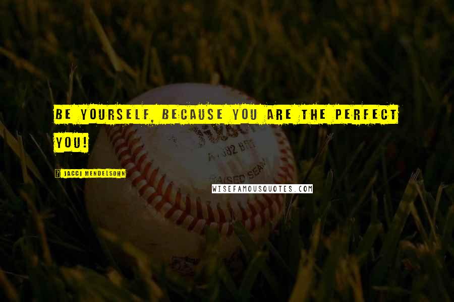 Jacci Mendelsohn Quotes: Be yourself, because you are the perfect YOU!