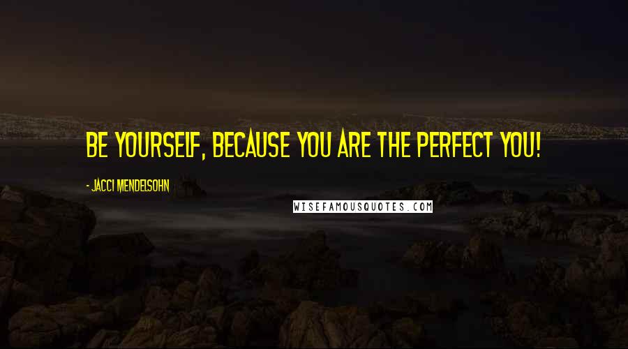 Jacci Mendelsohn Quotes: Be yourself, because you are the perfect YOU!