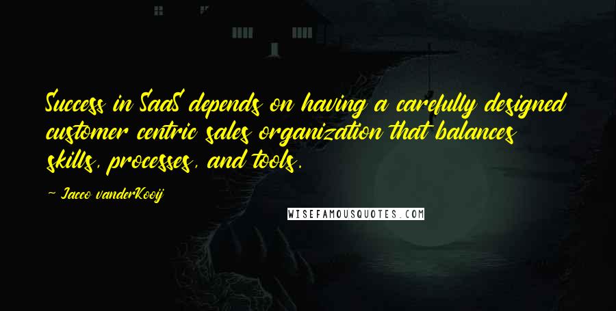 Jacco VanderKooij Quotes: Success in SaaS depends on having a carefully designed customer centric sales organization that balances skills, processes, and tools.