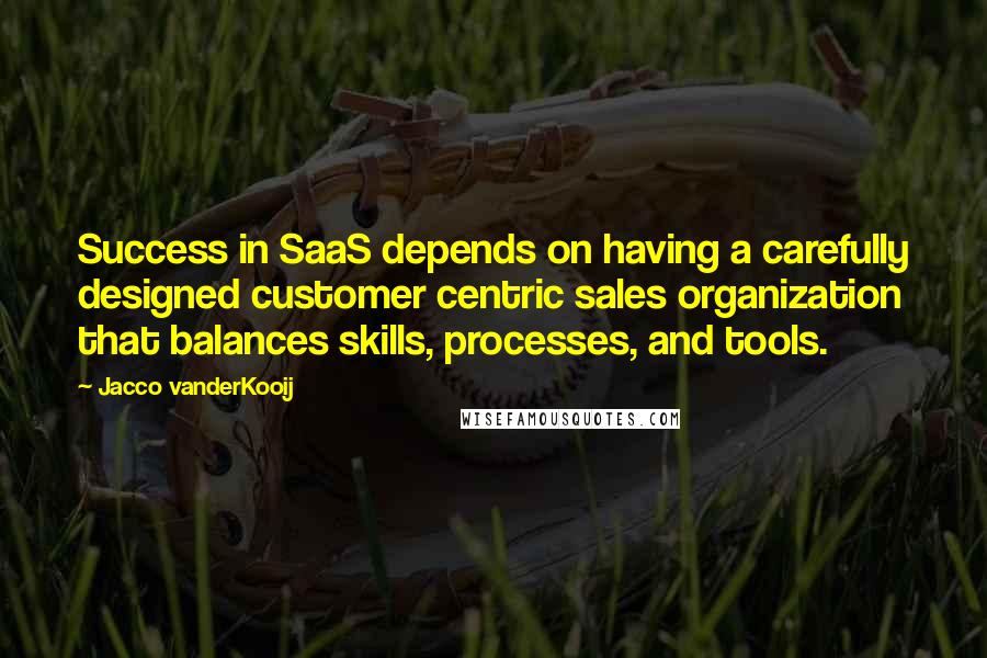 Jacco VanderKooij Quotes: Success in SaaS depends on having a carefully designed customer centric sales organization that balances skills, processes, and tools.