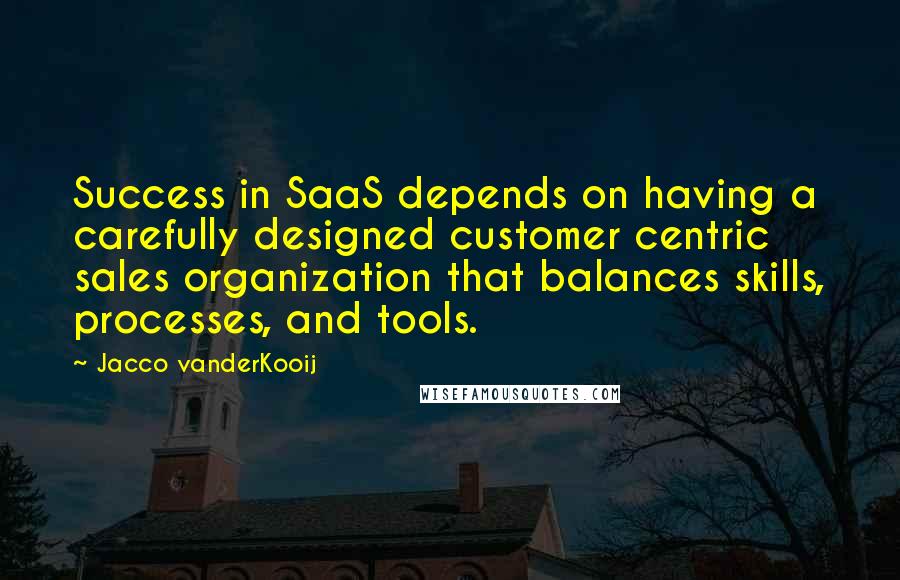 Jacco VanderKooij Quotes: Success in SaaS depends on having a carefully designed customer centric sales organization that balances skills, processes, and tools.