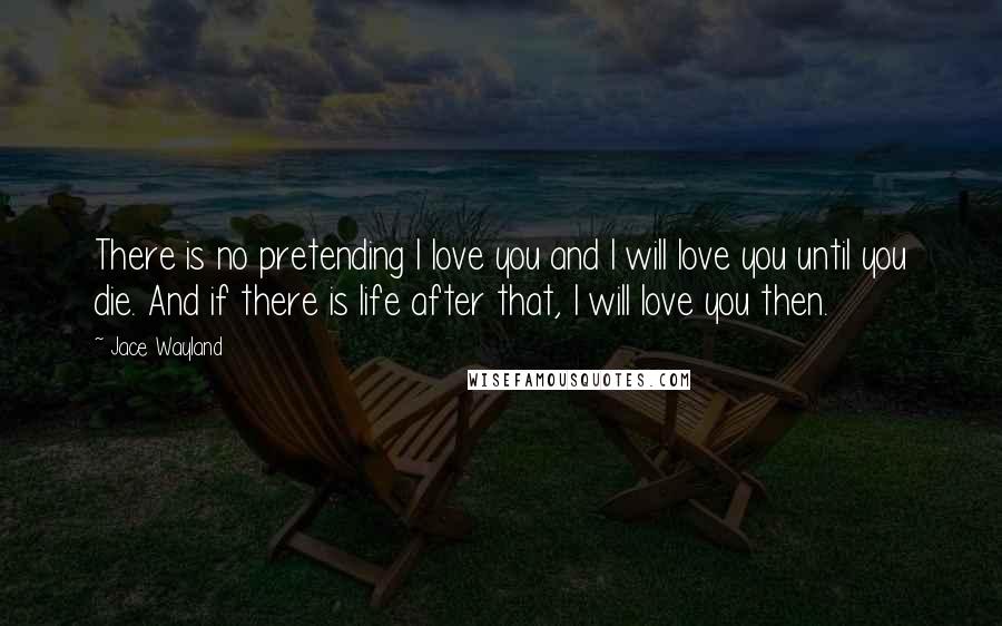 Jace Wayland Quotes: There is no pretending I love you and I will love you until you die. And if there is life after that, I will love you then.