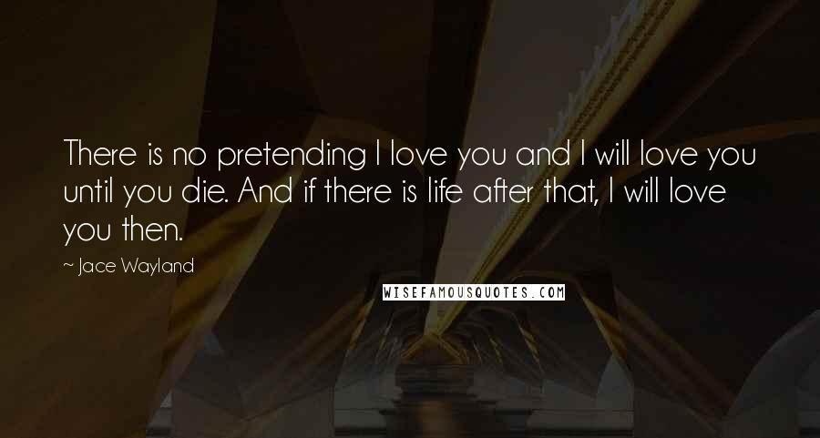 Jace Wayland Quotes: There is no pretending I love you and I will love you until you die. And if there is life after that, I will love you then.