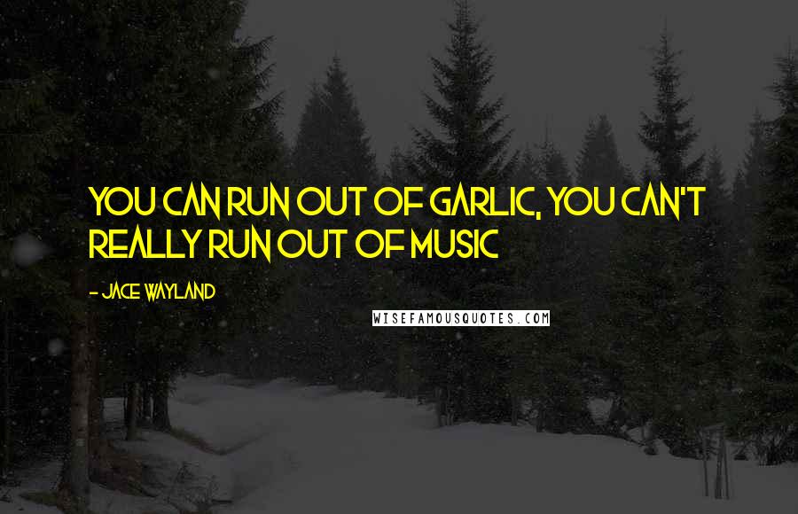 Jace Wayland Quotes: You can run out of garlic, you can't really run out of music