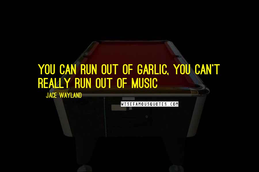 Jace Wayland Quotes: You can run out of garlic, you can't really run out of music