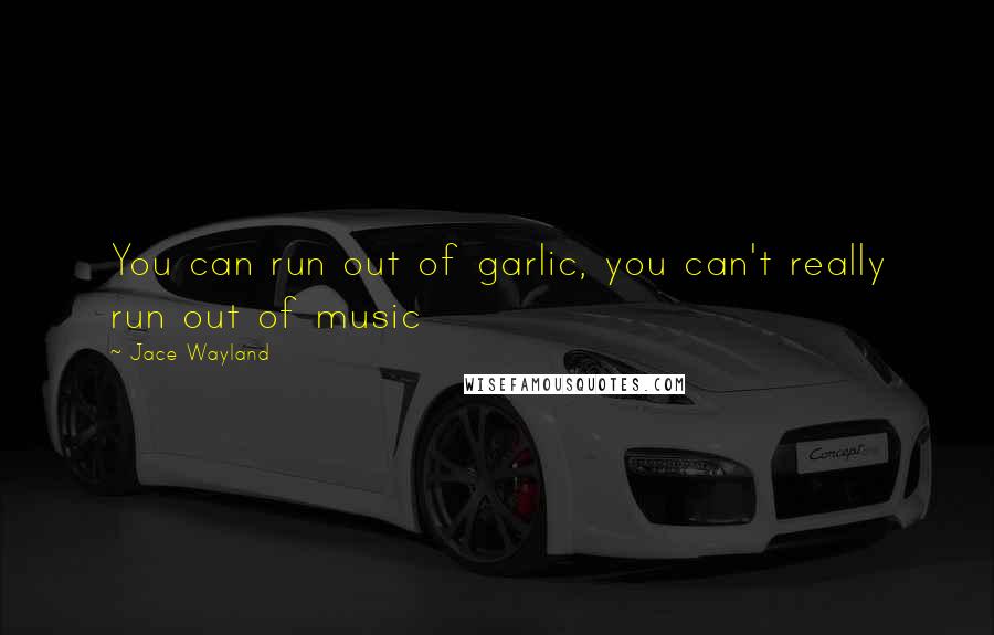Jace Wayland Quotes: You can run out of garlic, you can't really run out of music