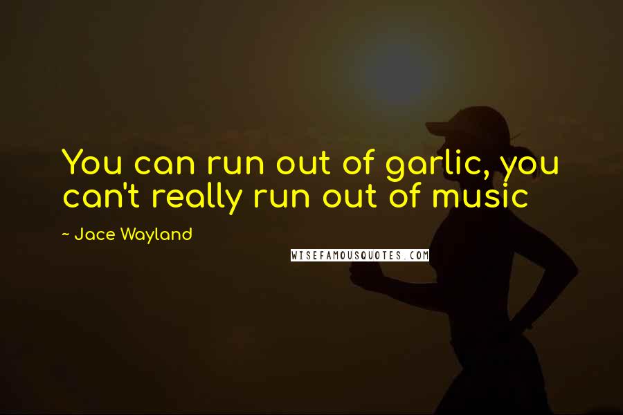 Jace Wayland Quotes: You can run out of garlic, you can't really run out of music
