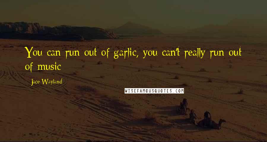 Jace Wayland Quotes: You can run out of garlic, you can't really run out of music