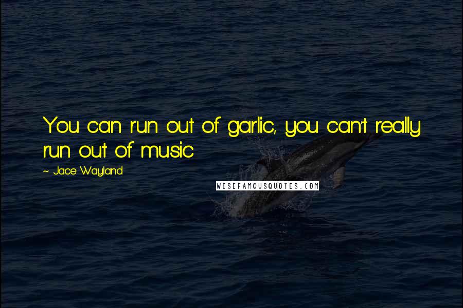 Jace Wayland Quotes: You can run out of garlic, you can't really run out of music