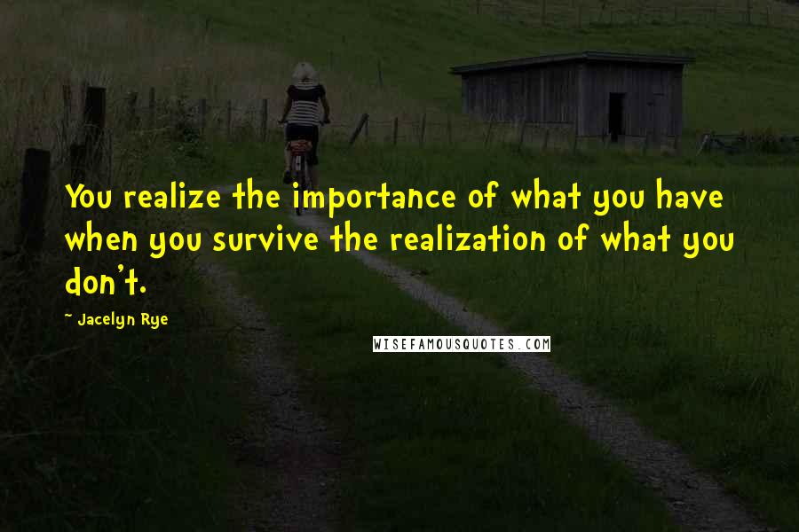 Jacelyn Rye Quotes: You realize the importance of what you have when you survive the realization of what you don't.