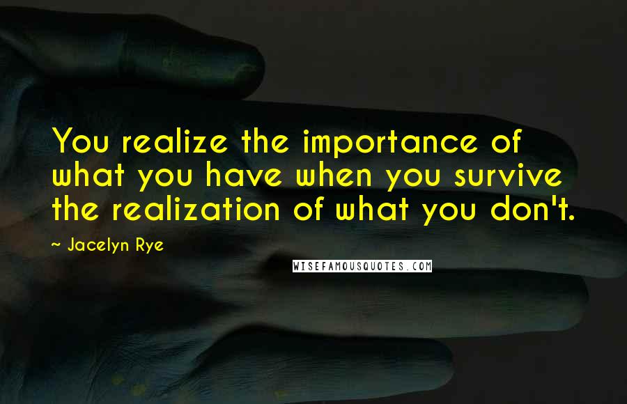 Jacelyn Rye Quotes: You realize the importance of what you have when you survive the realization of what you don't.