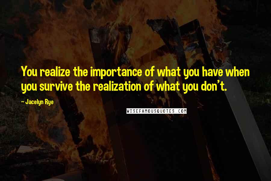 Jacelyn Rye Quotes: You realize the importance of what you have when you survive the realization of what you don't.