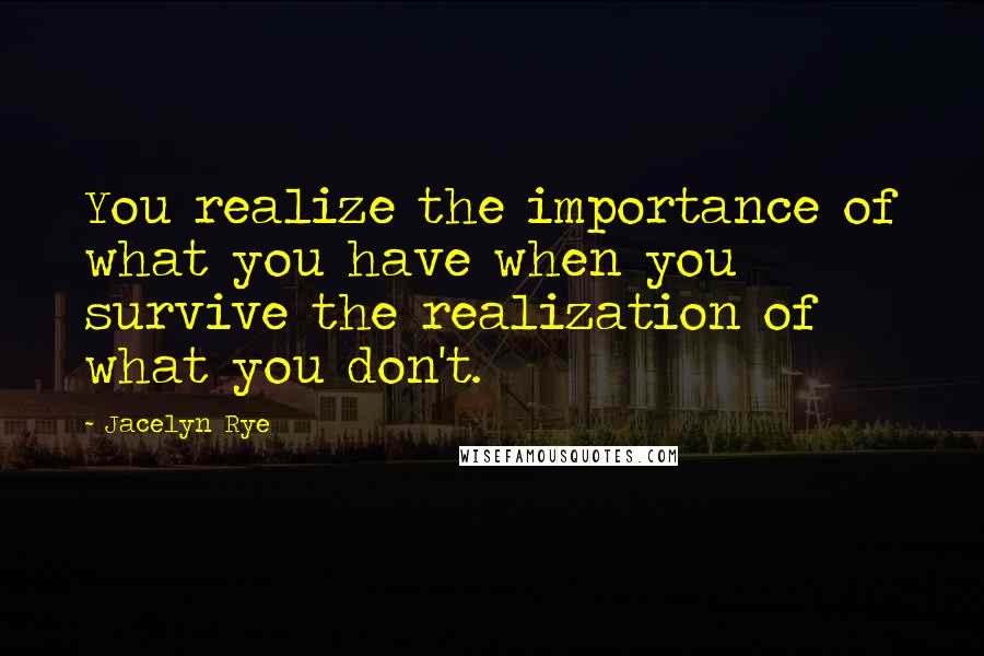 Jacelyn Rye Quotes: You realize the importance of what you have when you survive the realization of what you don't.