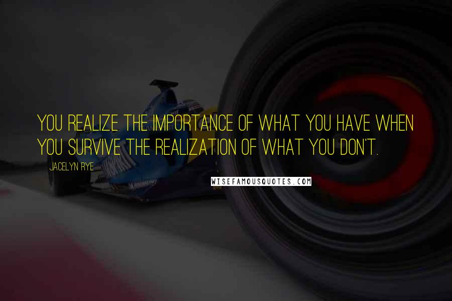 Jacelyn Rye Quotes: You realize the importance of what you have when you survive the realization of what you don't.