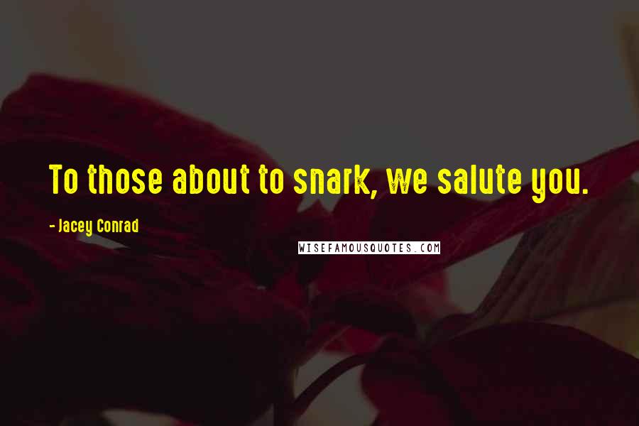 Jacey Conrad Quotes: To those about to snark, we salute you.