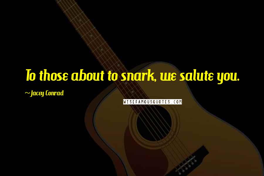Jacey Conrad Quotes: To those about to snark, we salute you.